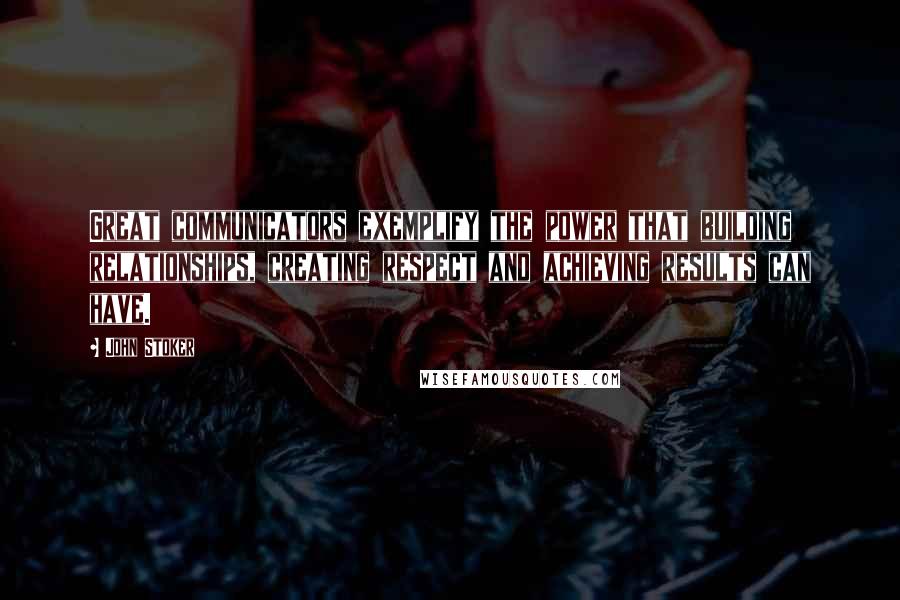 John Stoker Quotes: Great communicators exemplify the power that building relationships, creating respect and achieving results can have.