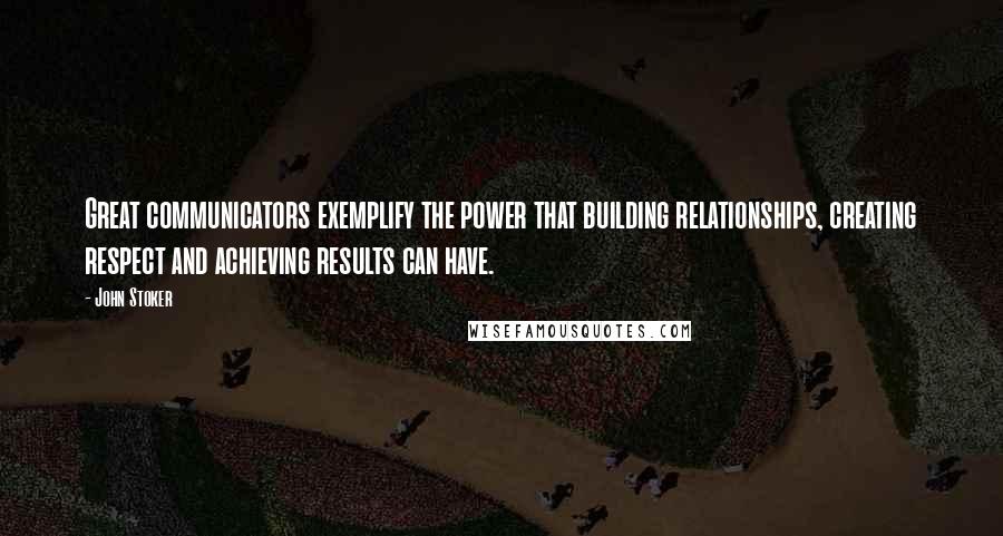 John Stoker Quotes: Great communicators exemplify the power that building relationships, creating respect and achieving results can have.