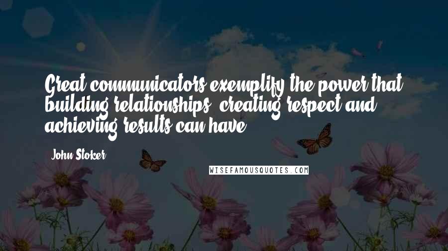 John Stoker Quotes: Great communicators exemplify the power that building relationships, creating respect and achieving results can have.