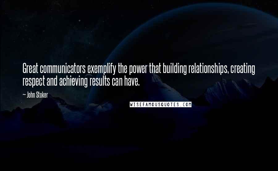 John Stoker Quotes: Great communicators exemplify the power that building relationships, creating respect and achieving results can have.