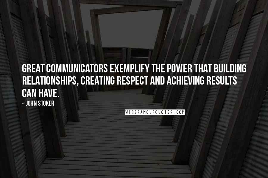 John Stoker Quotes: Great communicators exemplify the power that building relationships, creating respect and achieving results can have.