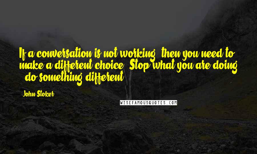 John Stoker Quotes: If a conversation is not working, then you need to make a different choice. Stop what you are doing & do something different.