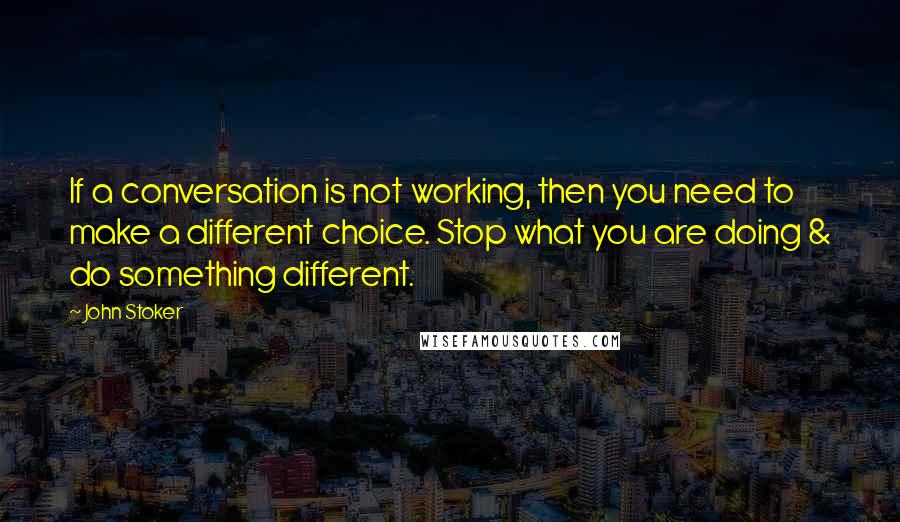 John Stoker Quotes: If a conversation is not working, then you need to make a different choice. Stop what you are doing & do something different.