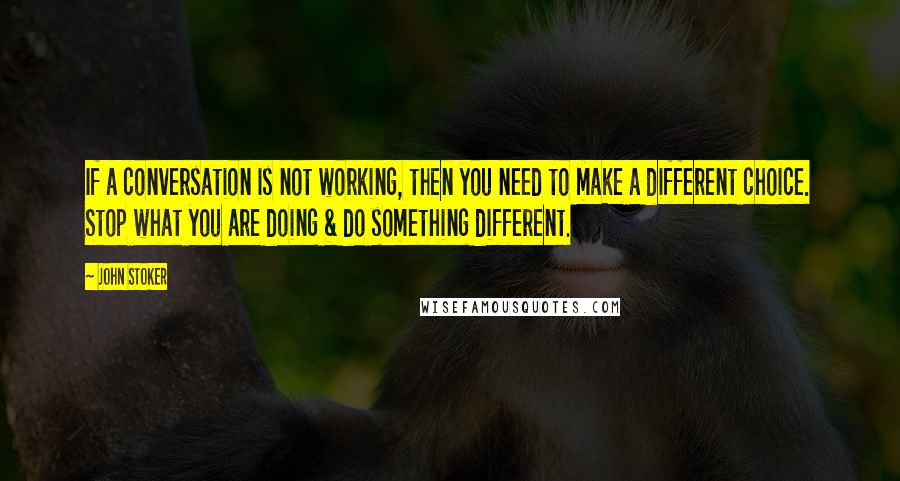 John Stoker Quotes: If a conversation is not working, then you need to make a different choice. Stop what you are doing & do something different.