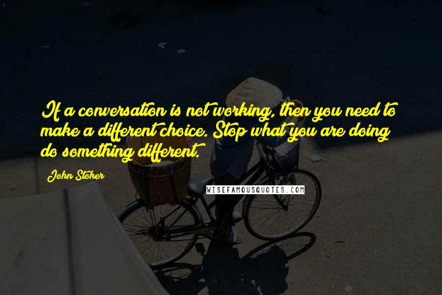 John Stoker Quotes: If a conversation is not working, then you need to make a different choice. Stop what you are doing & do something different.