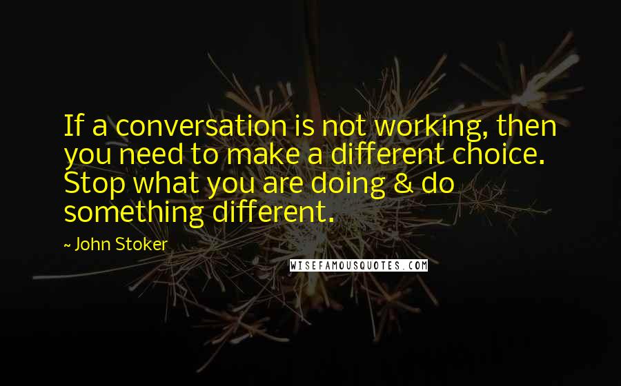 John Stoker Quotes: If a conversation is not working, then you need to make a different choice. Stop what you are doing & do something different.