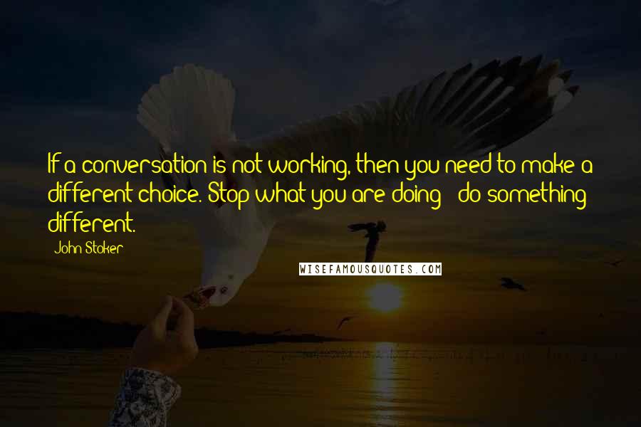 John Stoker Quotes: If a conversation is not working, then you need to make a different choice. Stop what you are doing & do something different.