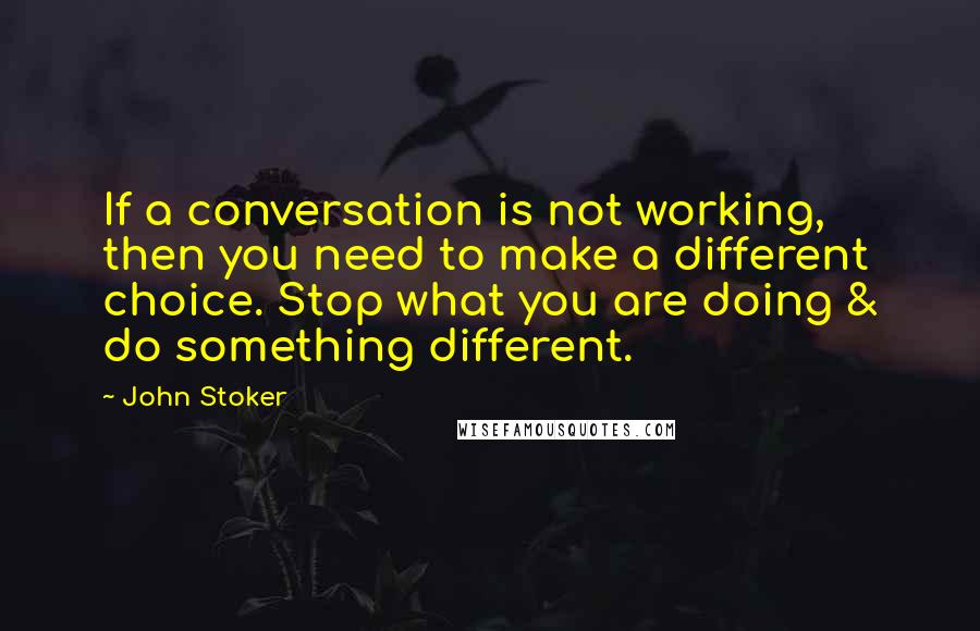 John Stoker Quotes: If a conversation is not working, then you need to make a different choice. Stop what you are doing & do something different.