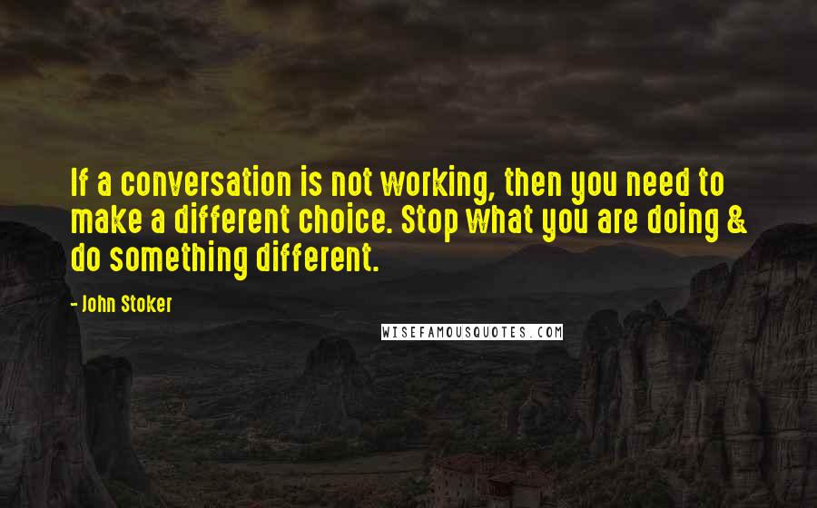 John Stoker Quotes: If a conversation is not working, then you need to make a different choice. Stop what you are doing & do something different.