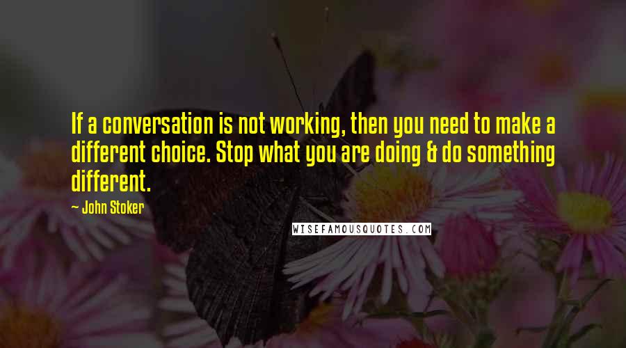 John Stoker Quotes: If a conversation is not working, then you need to make a different choice. Stop what you are doing & do something different.