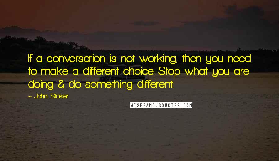 John Stoker Quotes: If a conversation is not working, then you need to make a different choice. Stop what you are doing & do something different.