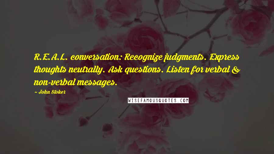 John Stoker Quotes: R.E.A.L. conversation: Recognize judgments. Express thoughts neutrally. Ask questions. Listen for verbal & non-verbal messages.