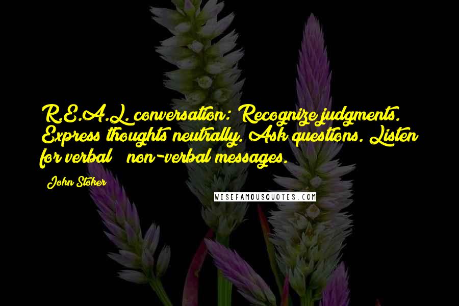 John Stoker Quotes: R.E.A.L. conversation: Recognize judgments. Express thoughts neutrally. Ask questions. Listen for verbal & non-verbal messages.