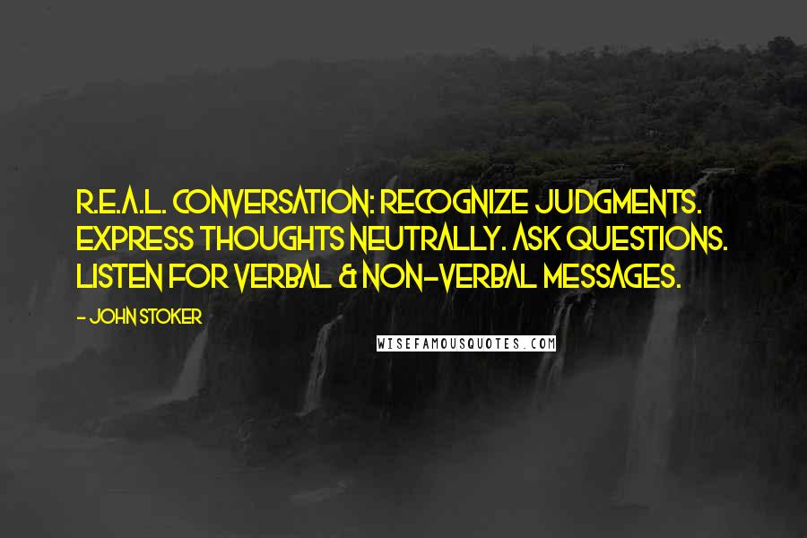 John Stoker Quotes: R.E.A.L. conversation: Recognize judgments. Express thoughts neutrally. Ask questions. Listen for verbal & non-verbal messages.