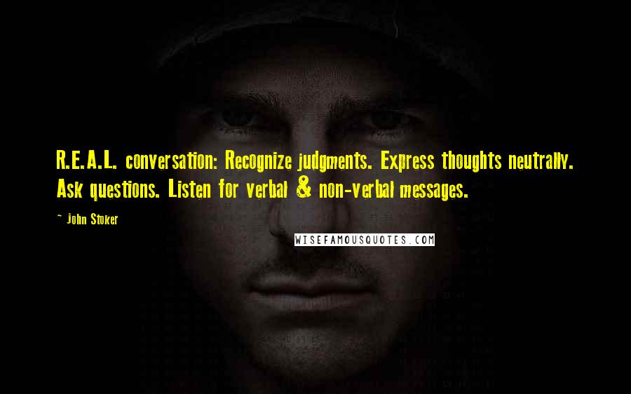 John Stoker Quotes: R.E.A.L. conversation: Recognize judgments. Express thoughts neutrally. Ask questions. Listen for verbal & non-verbal messages.