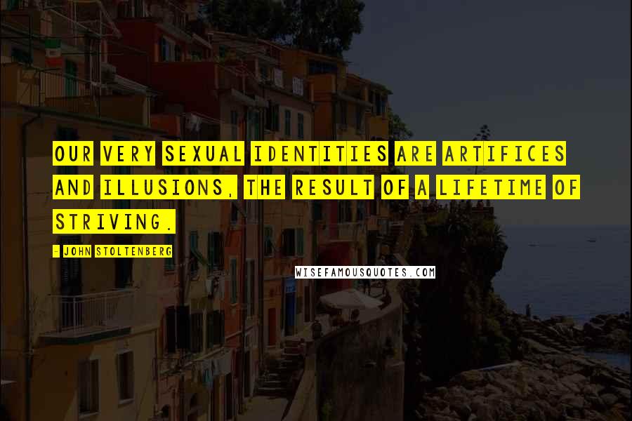 John Stoltenberg Quotes: Our very sexual identities are artifices and illusions, the result of a lifetime of striving.