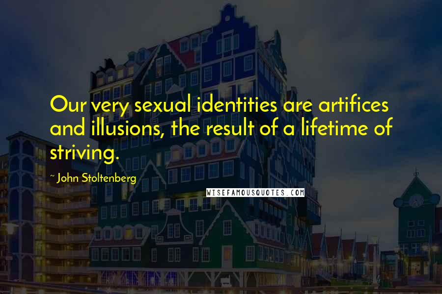 John Stoltenberg Quotes: Our very sexual identities are artifices and illusions, the result of a lifetime of striving.