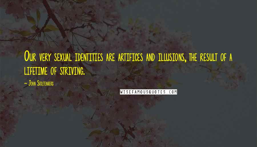 John Stoltenberg Quotes: Our very sexual identities are artifices and illusions, the result of a lifetime of striving.