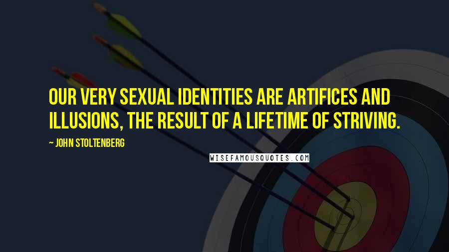 John Stoltenberg Quotes: Our very sexual identities are artifices and illusions, the result of a lifetime of striving.