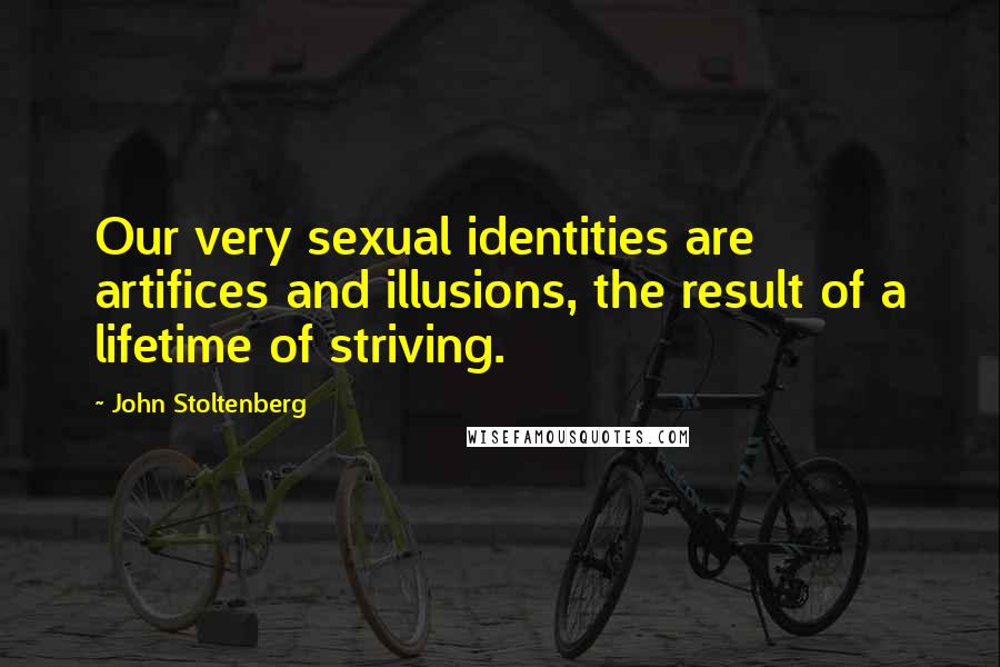 John Stoltenberg Quotes: Our very sexual identities are artifices and illusions, the result of a lifetime of striving.