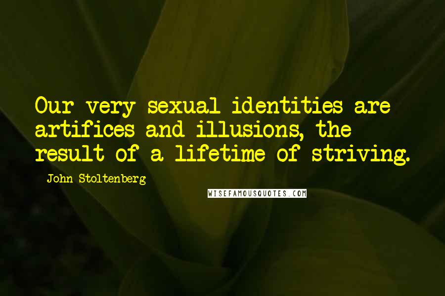 John Stoltenberg Quotes: Our very sexual identities are artifices and illusions, the result of a lifetime of striving.