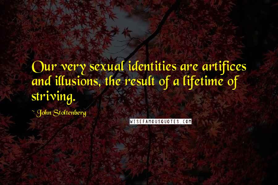 John Stoltenberg Quotes: Our very sexual identities are artifices and illusions, the result of a lifetime of striving.