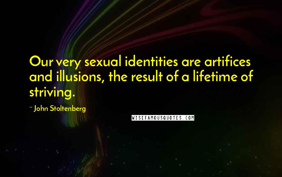 John Stoltenberg Quotes: Our very sexual identities are artifices and illusions, the result of a lifetime of striving.