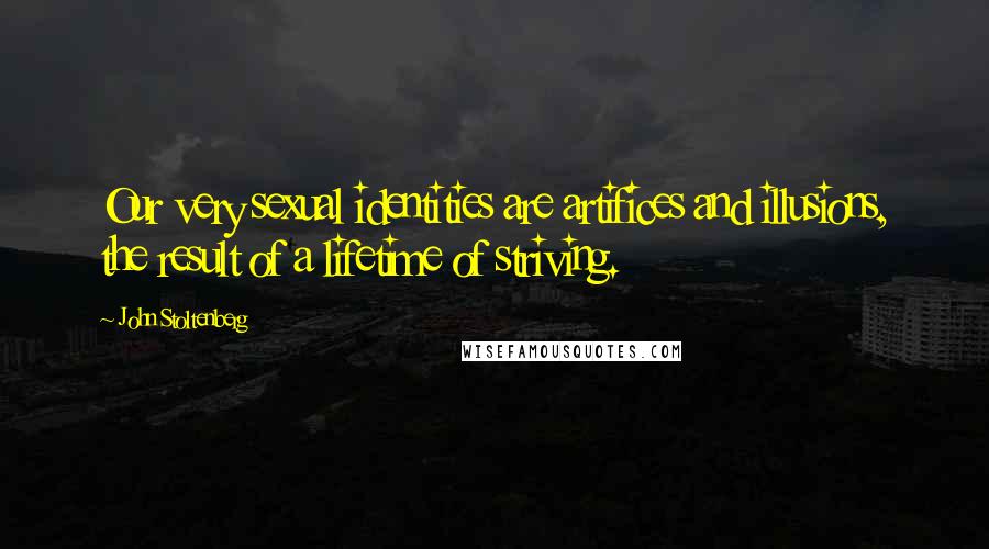 John Stoltenberg Quotes: Our very sexual identities are artifices and illusions, the result of a lifetime of striving.