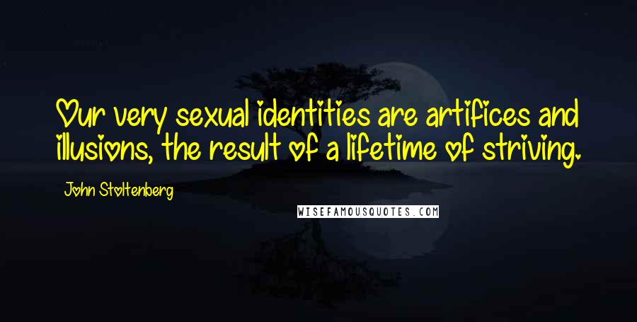 John Stoltenberg Quotes: Our very sexual identities are artifices and illusions, the result of a lifetime of striving.