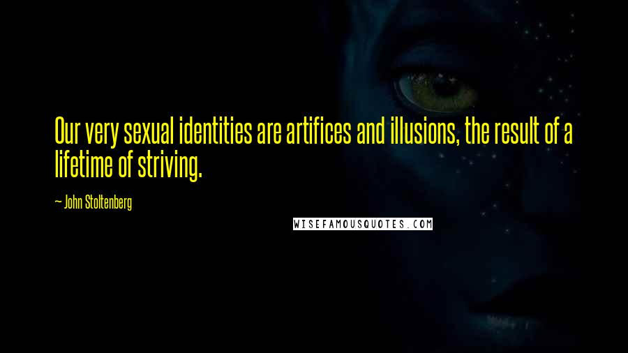 John Stoltenberg Quotes: Our very sexual identities are artifices and illusions, the result of a lifetime of striving.