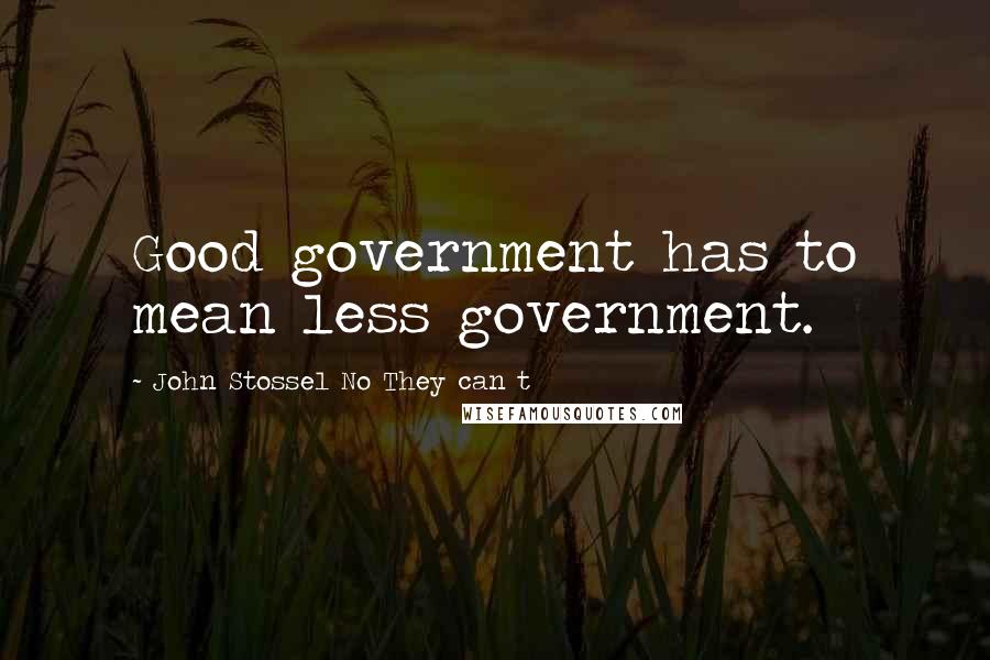 John Stossel No They Can T Quotes: Good government has to mean less government.