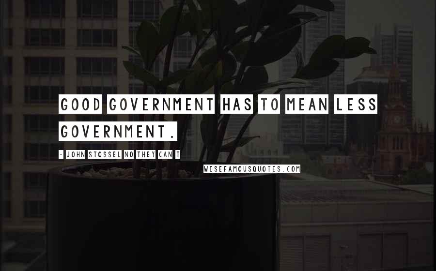 John Stossel No They Can T Quotes: Good government has to mean less government.