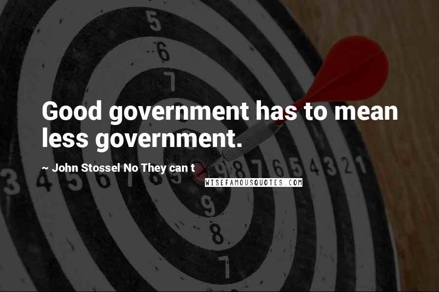 John Stossel No They Can T Quotes: Good government has to mean less government.