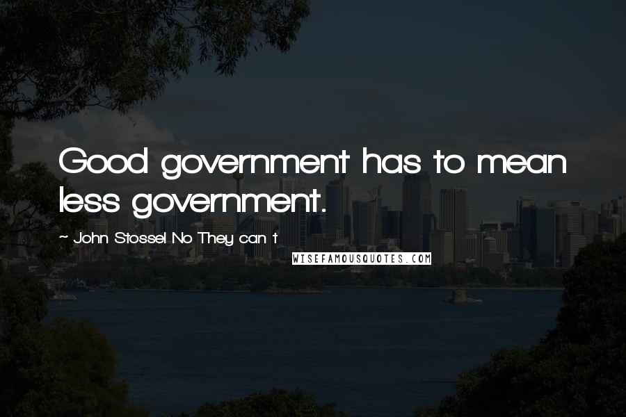 John Stossel No They Can T Quotes: Good government has to mean less government.