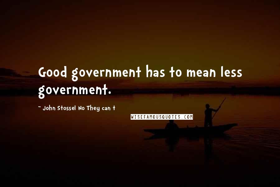 John Stossel No They Can T Quotes: Good government has to mean less government.