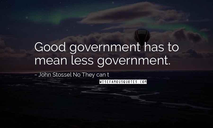 John Stossel No They Can T Quotes: Good government has to mean less government.