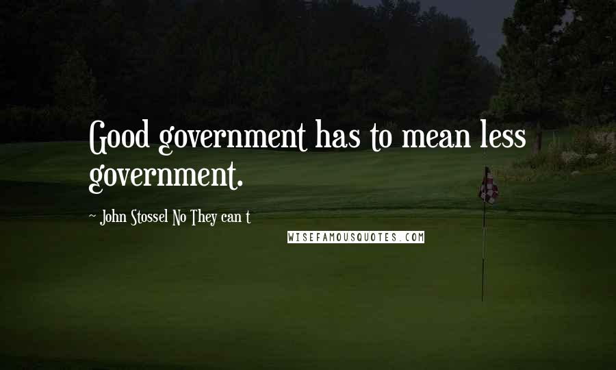 John Stossel No They Can T Quotes: Good government has to mean less government.