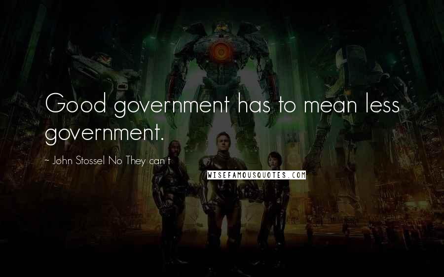John Stossel No They Can T Quotes: Good government has to mean less government.
