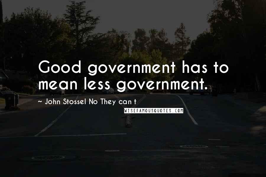 John Stossel No They Can T Quotes: Good government has to mean less government.