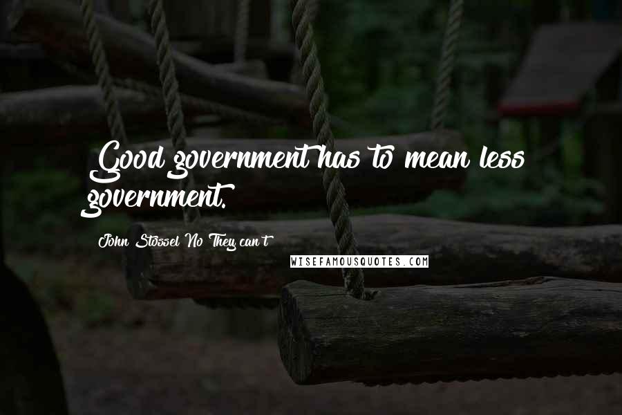 John Stossel No They Can T Quotes: Good government has to mean less government.