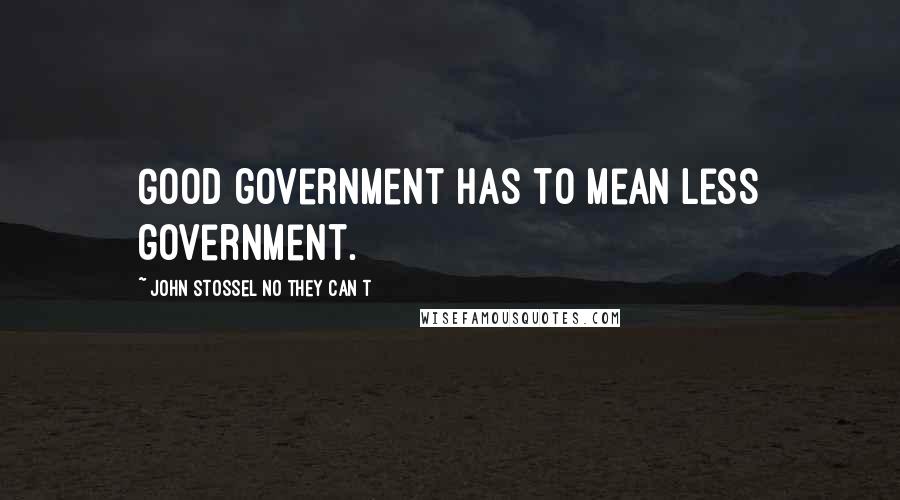 John Stossel No They Can T Quotes: Good government has to mean less government.