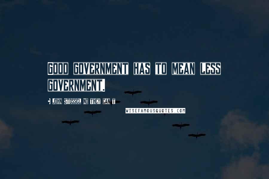 John Stossel No They Can T Quotes: Good government has to mean less government.