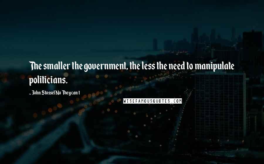 John Stossel No They Can T Quotes: The smaller the government, the less the need to manipulate politicians.