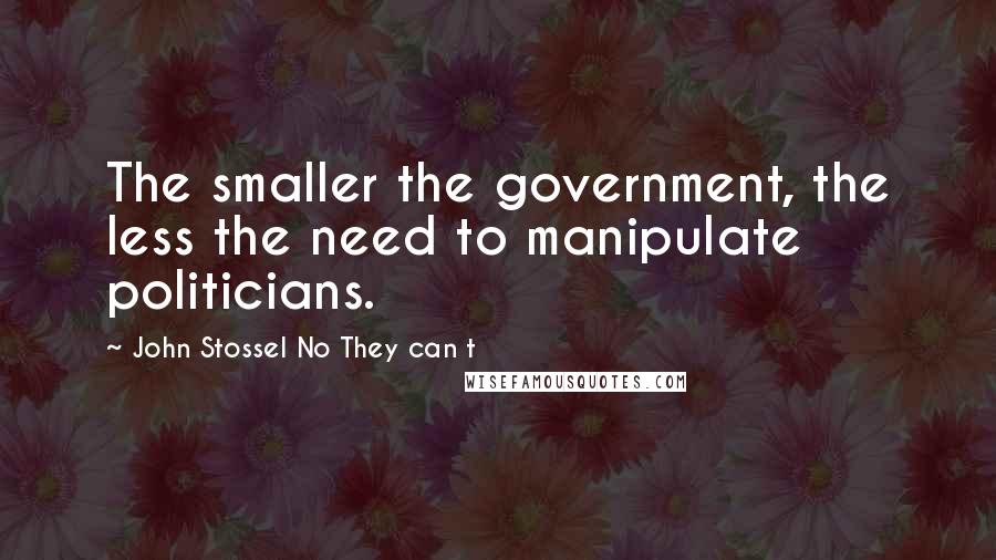 John Stossel No They Can T Quotes: The smaller the government, the less the need to manipulate politicians.