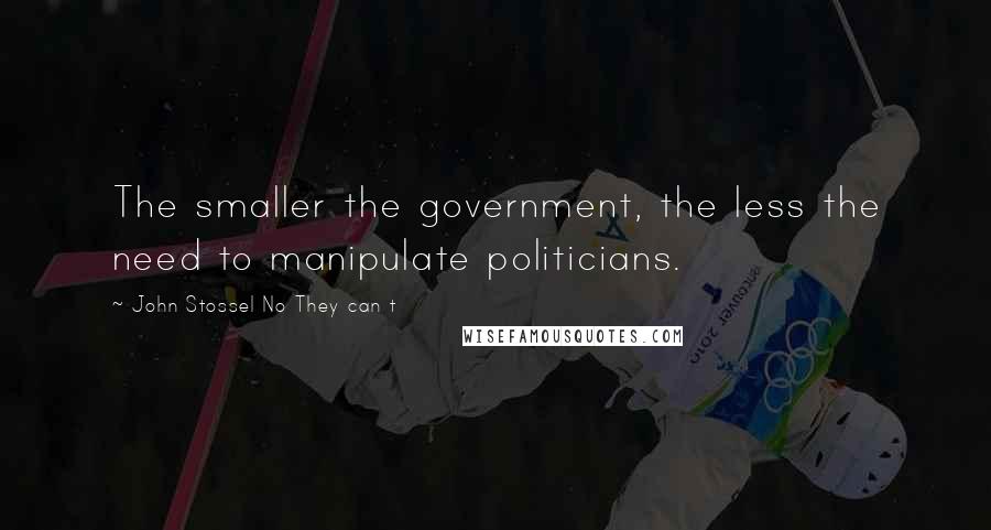 John Stossel No They Can T Quotes: The smaller the government, the less the need to manipulate politicians.