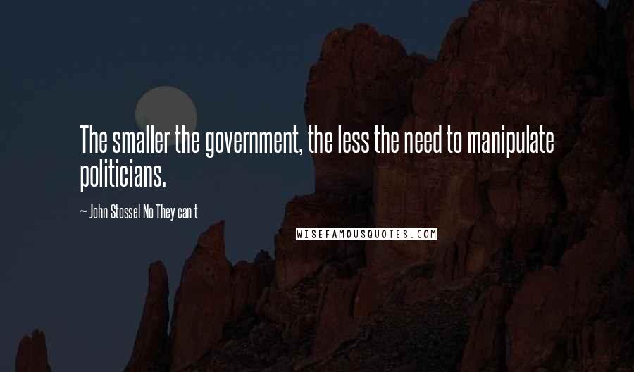 John Stossel No They Can T Quotes: The smaller the government, the less the need to manipulate politicians.