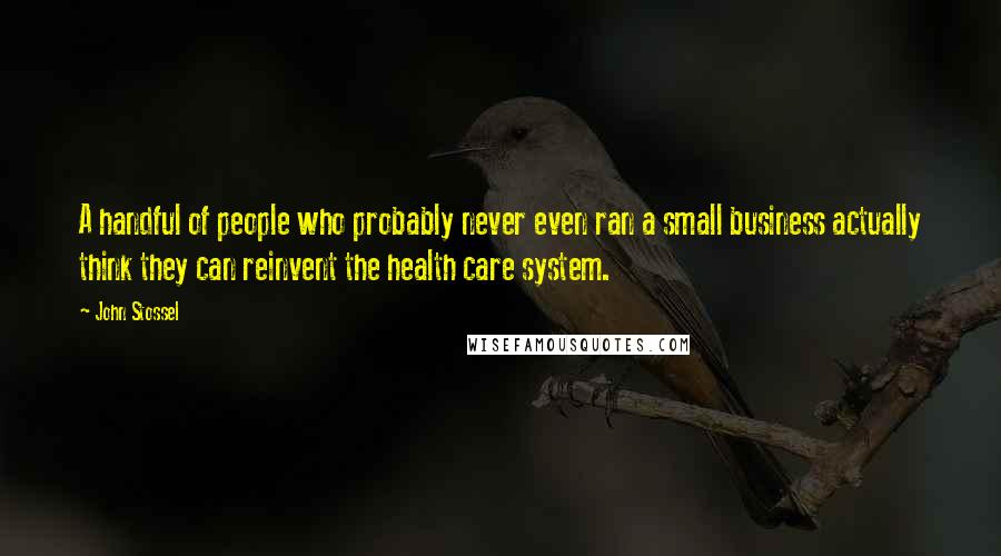 John Stossel Quotes: A handful of people who probably never even ran a small business actually think they can reinvent the health care system.