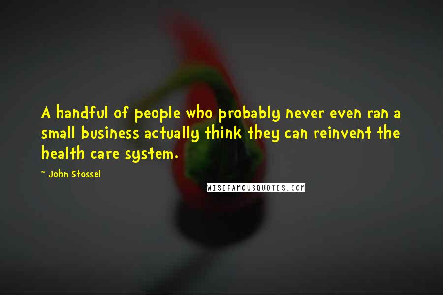 John Stossel Quotes: A handful of people who probably never even ran a small business actually think they can reinvent the health care system.