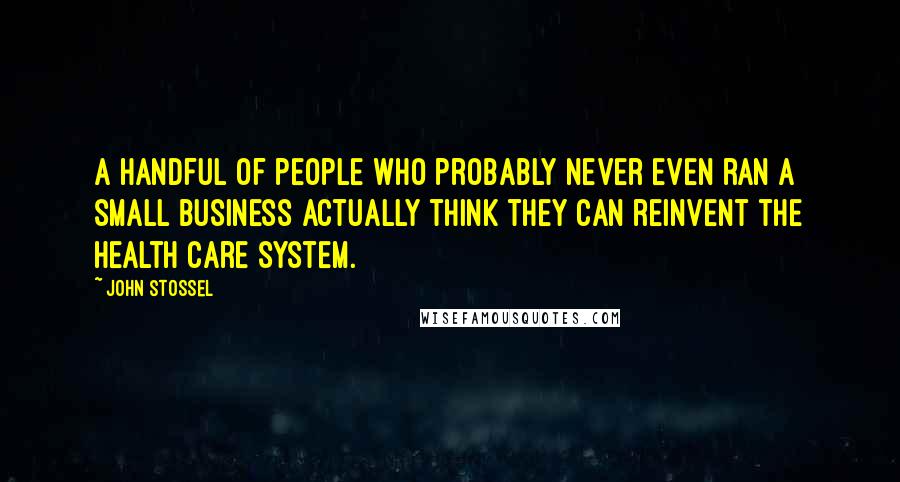 John Stossel Quotes: A handful of people who probably never even ran a small business actually think they can reinvent the health care system.