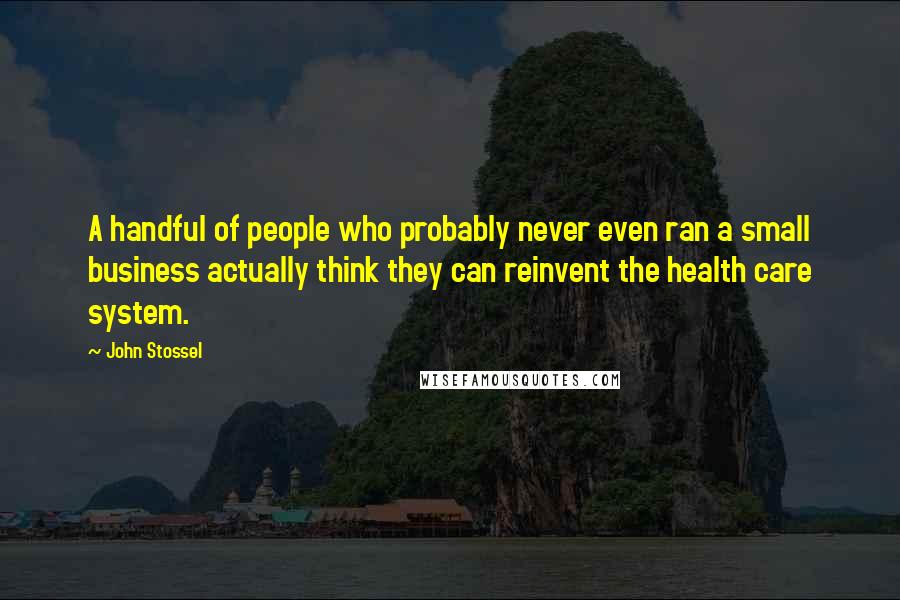 John Stossel Quotes: A handful of people who probably never even ran a small business actually think they can reinvent the health care system.